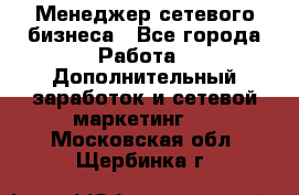 Менеджер сетевого бизнеса - Все города Работа » Дополнительный заработок и сетевой маркетинг   . Московская обл.,Щербинка г.